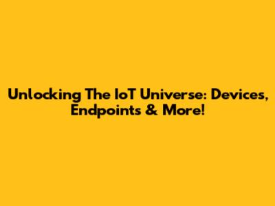 Unlocking The IoT Universe: Devices, Endpoints & More!