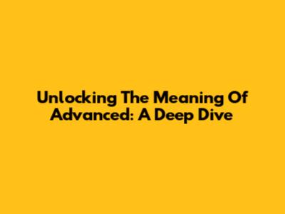Unlocking The Meaning Of 'Advanced': A Deep Dive