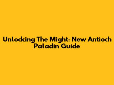 Unlocking The Might: New Antioch Paladin Guide
