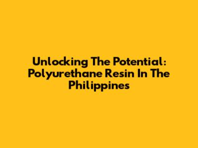 Unlocking The Potential: Polyurethane Resin In The Philippines
