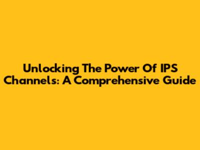 Unlocking The Power Of IPS Channels: A Comprehensive Guide
