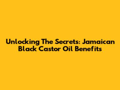 Unlocking The Secrets: Jamaican Black Castor Oil Benefits