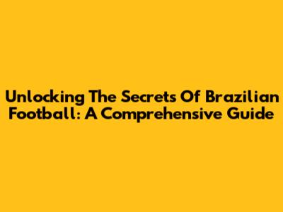 Unlocking The Secrets Of Brazilian Football: A Comprehensive Guide