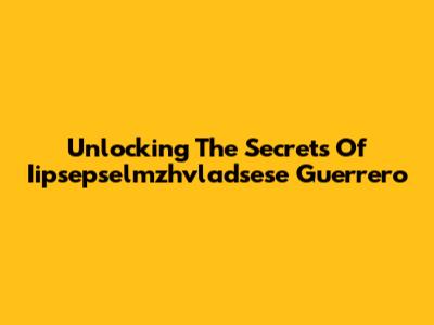 Unlocking The Secrets Of Iipsepselmzhvladsese Guerrero