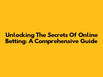 Unlocking The Secrets Of Online Betting: A Comprehensive Guide