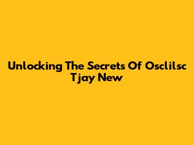 Unlocking The Secrets Of Osclilsc Tjay New