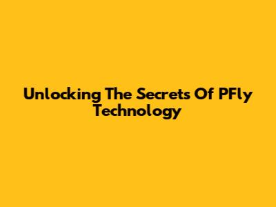 Unlocking The Secrets Of PFly Technology