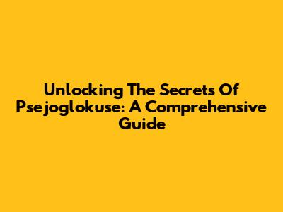 Unlocking The Secrets Of Psejoglokuse: A Comprehensive Guide