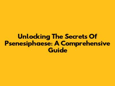 Unlocking The Secrets Of Psenesiphaese: A Comprehensive Guide