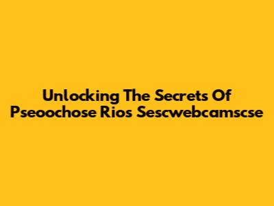 Unlocking The Secrets Of Pseoochose Rios Sescwebcamscse