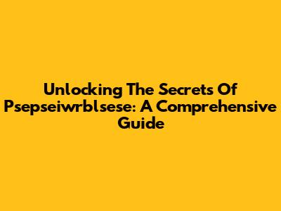 Unlocking The Secrets Of Psepseiwrblsese: A Comprehensive Guide