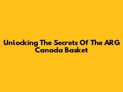 Unlocking The Secrets Of The ARG Canada Basket