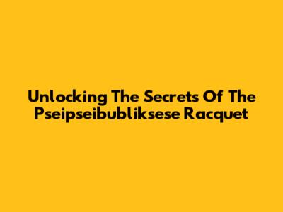 Unlocking The Secrets Of The Pseipseibubliksese Racquet