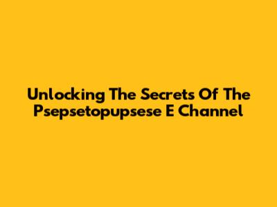 Unlocking The Secrets Of The Psepsetopupsese E Channel