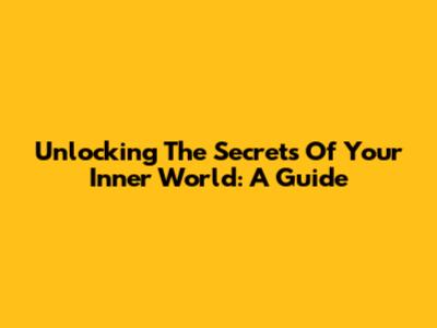 Unlocking The Secrets Of Your Inner World: A Guide