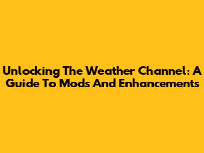 Unlocking The Weather Channel: A Guide To Mods And Enhancements