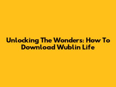 Unlocking The Wonders: How To Download Wublin Life