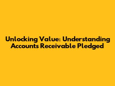 Unlocking Value: Understanding Accounts Receivable Pledged