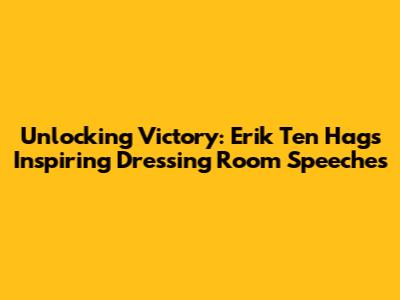 Unlocking Victory: Erik Ten Hag's Inspiring Dressing Room Speeches