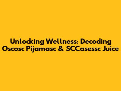 Unlocking Wellness: Decoding Oscosc Pijamasc & SCCasessc Juice