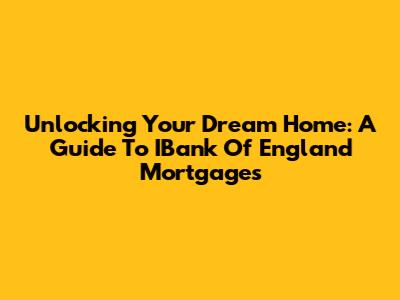 Unlocking Your Dream Home: A Guide To IBank Of England Mortgages