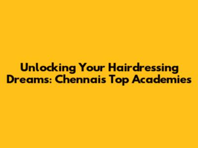 Unlocking Your Hairdressing Dreams: Chennai's Top Academies