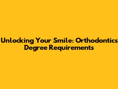 Unlocking Your Smile: Orthodontics Degree Requirements