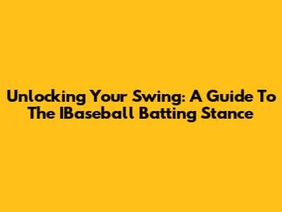 Unlocking Your Swing: A Guide To The IBaseball Batting Stance