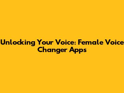 Unlocking Your Voice: Female Voice Changer Apps