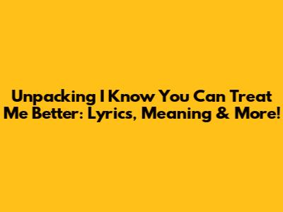 Unpacking 'I Know You Can Treat Me Better': Lyrics, Meaning & More!
