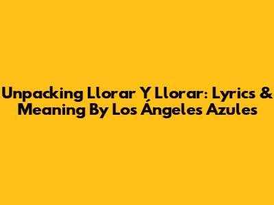Unpacking 'Llorar Y Llorar': Lyrics & Meaning By Los Ángeles Azules