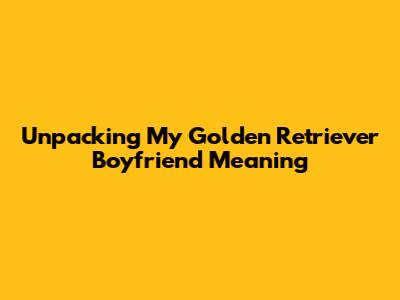 Unpacking 'My Golden Retriever Boyfriend' Meaning