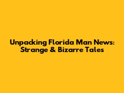 Unpacking Florida Man News: Strange & Bizarre Tales