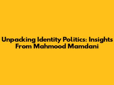 Unpacking Identity Politics: Insights From Mahmood Mamdani