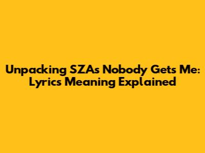 Unpacking SZA's 'Nobody Gets Me': Lyrics Meaning Explained
