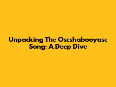 Unpacking The 'Oscshabooyasc' Song: A Deep Dive