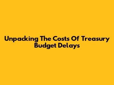Unpacking The Costs Of Treasury Budget Delays
