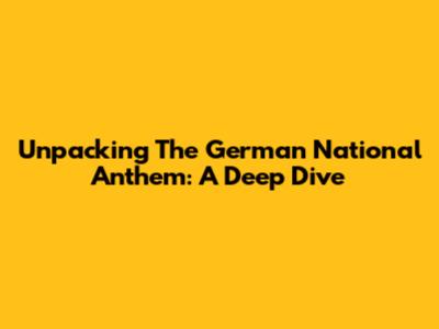 Unpacking The German National Anthem: A Deep Dive