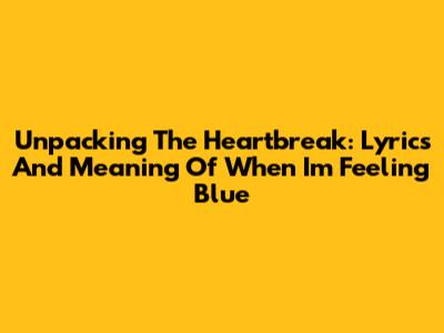 Unpacking The Heartbreak: Lyrics And Meaning Of 'When I'm Feeling Blue'