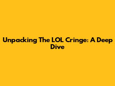 Unpacking The LOL Cringe: A Deep Dive