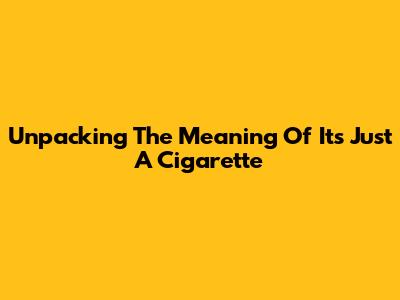 Unpacking The Meaning Of 'It's Just A Cigarette'