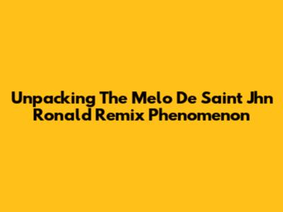 Unpacking The Melo De Saint Jhn Ronald Remix Phenomenon