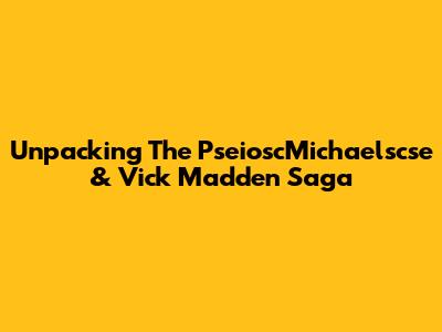 Unpacking The PseioscMichaelscse & Vick Madden Saga