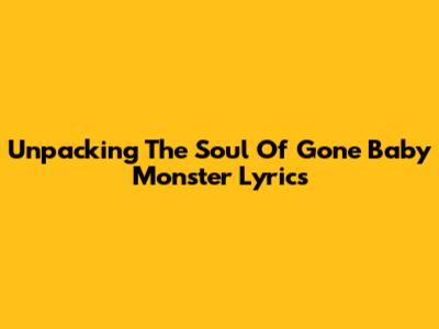 Unpacking The Soul Of Gone Baby Monster Lyrics