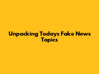 Unpacking Today's Fake News Topics