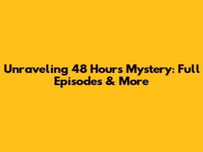 Unraveling 48 Hours Mystery: Full Episodes & More