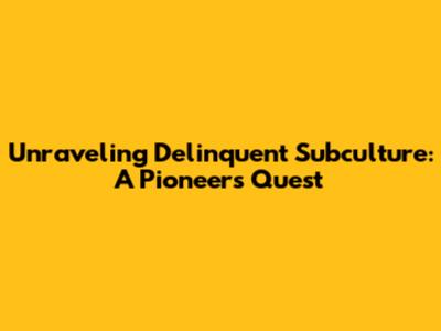 Unraveling Delinquent Subculture: A Pioneer's Quest