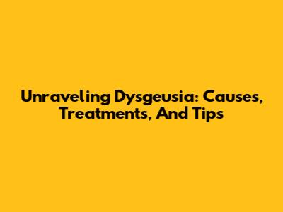 Unraveling Dysgeusia: Causes, Treatments, And Tips