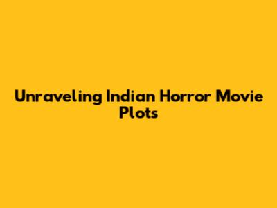 Unraveling Indian Horror Movie Plots