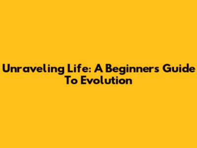 Unraveling Life: A Beginner's Guide To Evolution